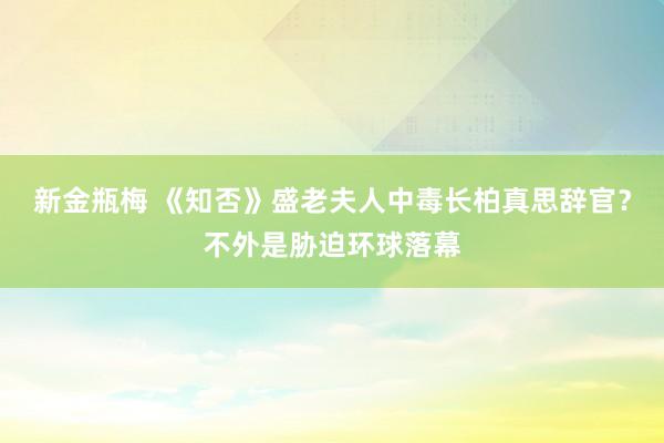 新金瓶梅 《知否》盛老夫人中毒长柏真思辞官？不外是胁迫环球落幕