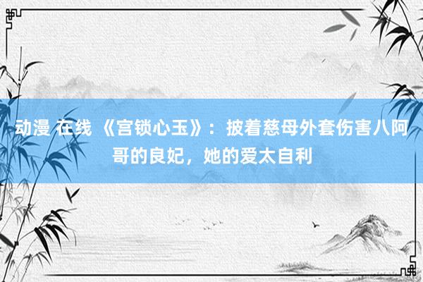动漫 在线 《宫锁心玉》：披着慈母外套伤害八阿哥的良妃，她的爱太自利