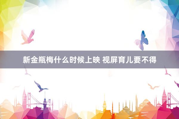 新金瓶梅什么时候上映 视屏育儿要不得
