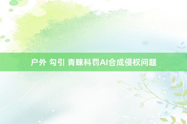 户外 勾引 青睐科罚AI合成侵权问题