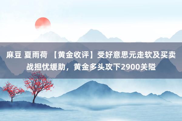 麻豆 夏雨荷 【黄金收评】受好意思元走软及买卖战担忧缓助，黄金多头攻下2900关隘