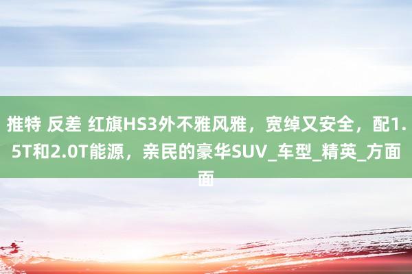 推特 反差 红旗HS3外不雅风雅，宽绰又安全，配1.5T和2.0T能源，亲民的豪华SUV_车型_精英_方面
