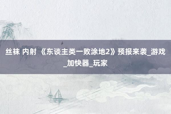 丝袜 内射 《东谈主类一败涂地2》预报来袭_游戏_加快器_玩家
