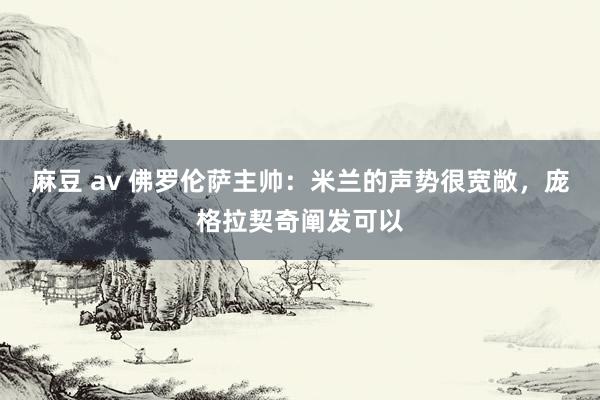 麻豆 av 佛罗伦萨主帅：米兰的声势很宽敞，庞格拉契奇阐发可以