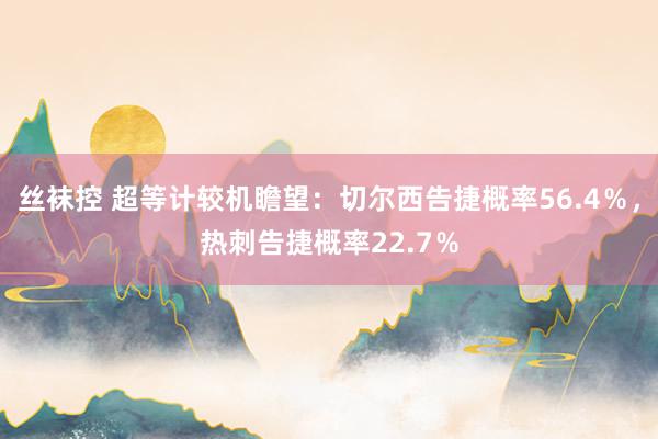 丝袜控 超等计较机瞻望：切尔西告捷概率56.4％，热刺告捷概率22.7％