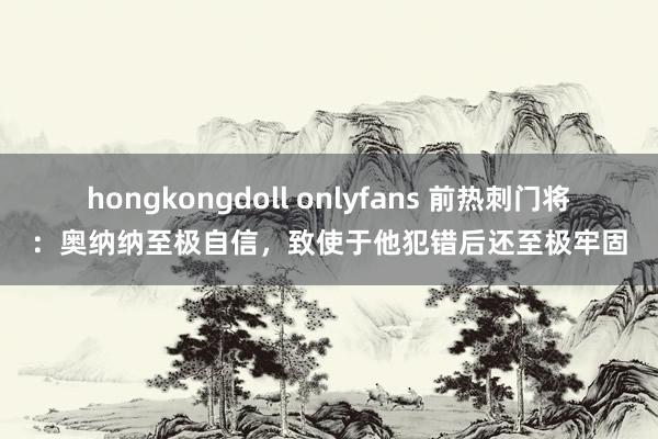 hongkongdoll onlyfans 前热刺门将：奥纳纳至极自信，致使于他犯错后还至极牢固