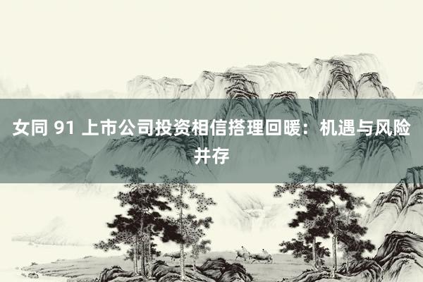 女同 91 上市公司投资相信搭理回暖：机遇与风险并存