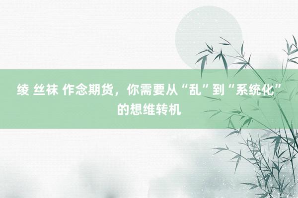 绫 丝袜 作念期货，你需要从“乱”到“系统化”的想维转机