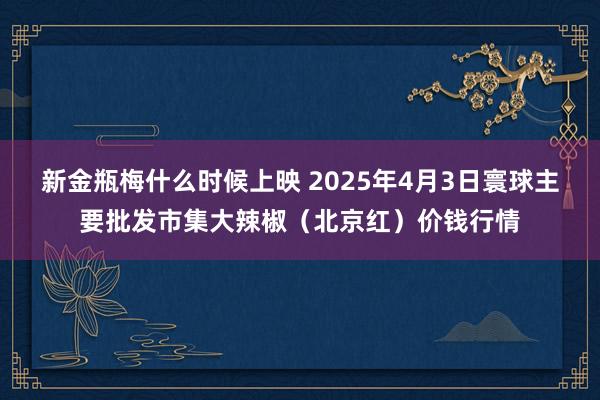 新金瓶梅什么时候上映 2025年4月3日寰球主要批发市集大辣椒（北京红）价钱行情