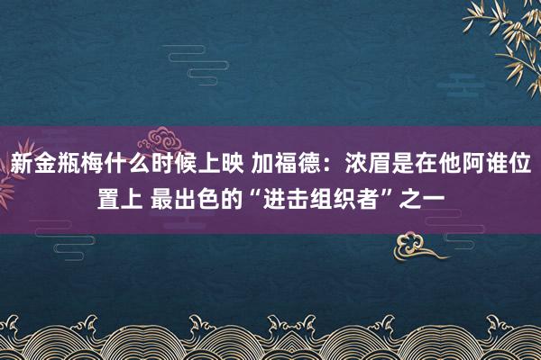 新金瓶梅什么时候上映 加福德：浓眉是在他阿谁位置上 最出色的“进击组织者”之一