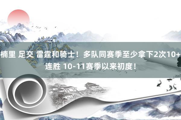 楠里 足交 雷霆和骑士！多队同赛季至少拿下2次10+连胜 10-11赛季以来初度！