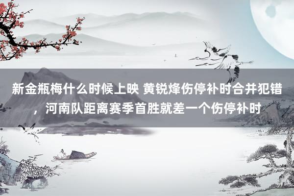 新金瓶梅什么时候上映 黄锐烽伤停补时合并犯错，河南队距离赛季首胜就差一个伤停补时