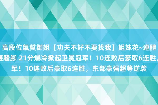 高段位氣質御姐【功夫不好不要找我】姐妹花~連體絲襪~大奶晃動~絲襪騷腳 21分爆冷掀起卫冕冠军！10连败后豪取6连胜，东部豪强超等逆袭