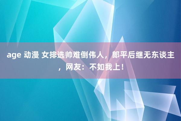 age 动漫 女排选帅难倒伟人，郎平后继无东谈主，网友：不如我上！