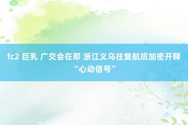 fc2 巨乳 广交会在即 浙江义乌往复航班加密开释“心动信号”