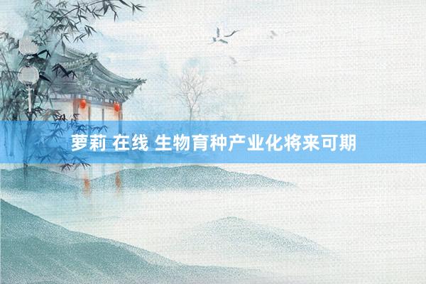 萝莉 在线 生物育种产业化将来可期