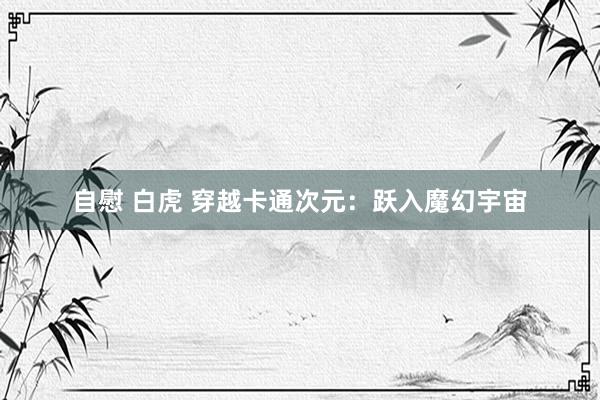 自慰 白虎 穿越卡通次元：跃入魔幻宇宙