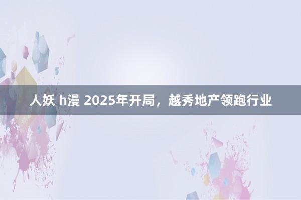 人妖 h漫 2025年开局，越秀地产领跑行业