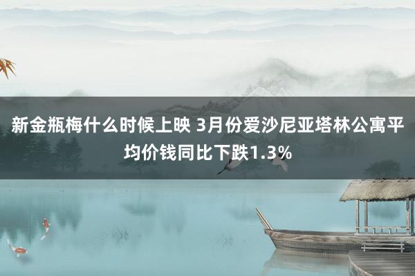 新金瓶梅什么时候上映 3月份爱沙尼亚塔林公寓平均价钱同比下跌1.3%