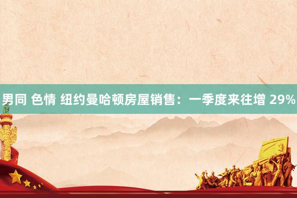 男同 色情 纽约曼哈顿房屋销售：一季度来往增 29%