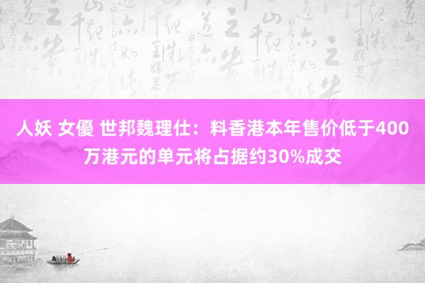 人妖 女優 世邦魏理仕：料香港本年售价低于400万港元的单元将占据约30%成交