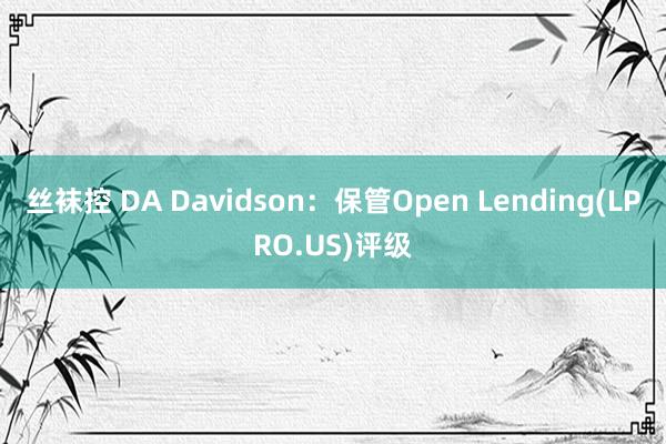丝袜控 DA Davidson：保管Open Lending(LPRO.US)评级