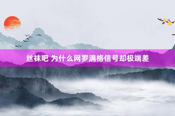 丝袜吧 为什么网罗满格信号却极端差