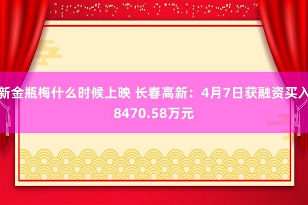 新金瓶梅什么时候上映 长春高新：4月7日获融资买入8470.58万元