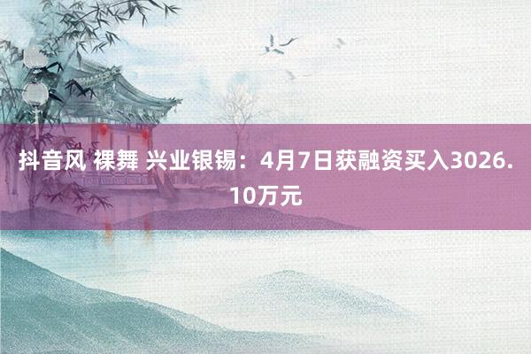 抖音风 裸舞 兴业银锡：4月7日获融资买入3026.10万元