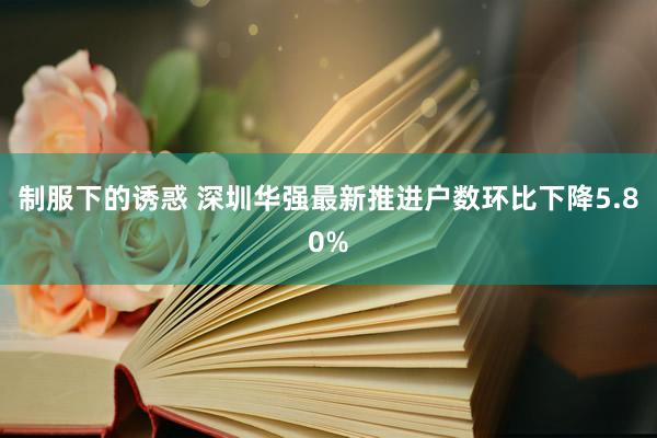 制服下的诱惑 深圳华强最新推进户数环比下降5.80%