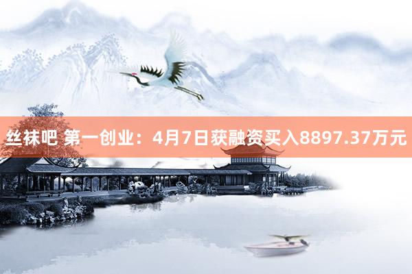 丝袜吧 第一创业：4月7日获融资买入8897.37万元