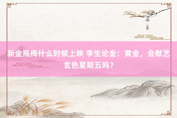新金瓶梅什么时候上映 李生论金：黄金，会献艺玄色星期五吗？