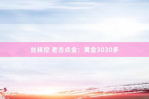 丝袜控 老古点金：黄金3030多