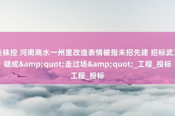 丝袜控 河南商水一州里改造表情被指未招先建 招标武艺疑成&quot;走过场&quot;_工程_投标
