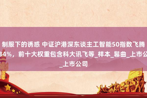 制服下的诱惑 中证沪港深东谈主工智能50指数飞腾3.34%，前十大权重包含科大讯飞等_样本_鬈曲_上市公司
