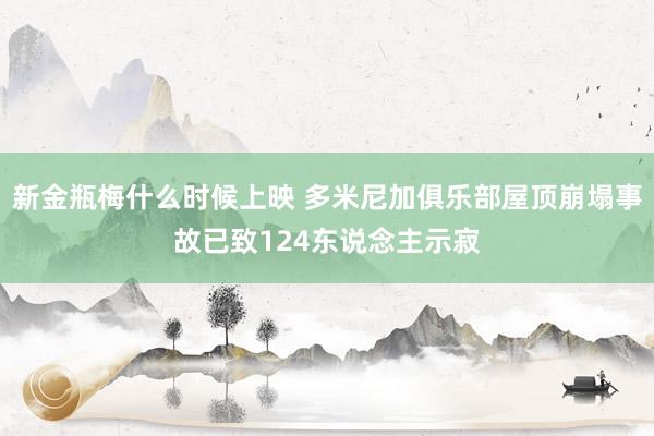新金瓶梅什么时候上映 多米尼加俱乐部屋顶崩塌事故已致124东说念主示寂