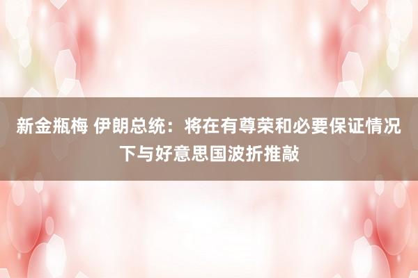 新金瓶梅 伊朗总统：将在有尊荣和必要保证情况下与好意思国波折推敲