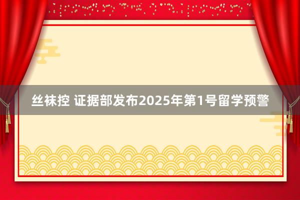 丝袜控 证据部发布2025年第1号留学预警