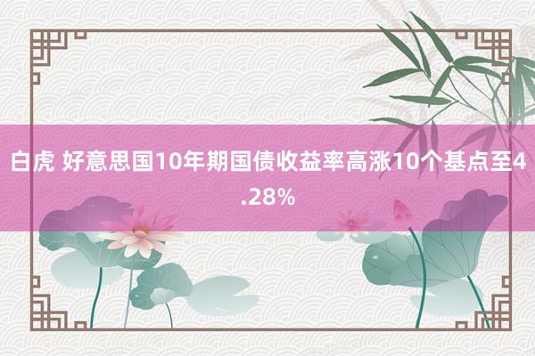 白虎 好意思国10年期国债收益率高涨10个基点至4.28%