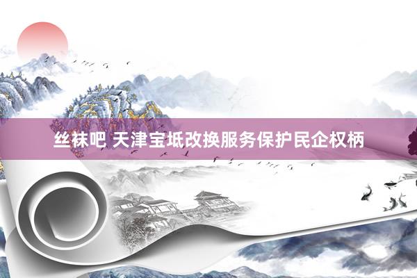 丝袜吧 天津宝坻改换服务保护民企权柄
