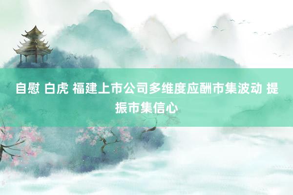 自慰 白虎 福建上市公司多维度应酬市集波动 提振市集信心