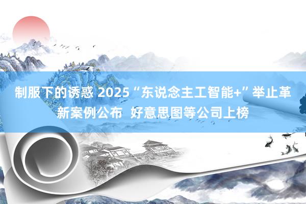 制服下的诱惑 2025“东说念主工智能+”举止革新案例公布  好意思图等公司上榜