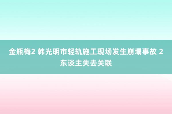 金瓶梅2 韩光明市轻轨施工现场发生崩塌事故 2东谈主失去关联