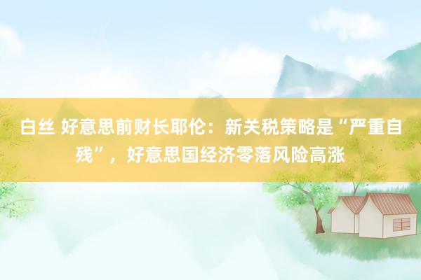 白丝 好意思前财长耶伦：新关税策略是“严重自残”，好意思国经济零落风险高涨
