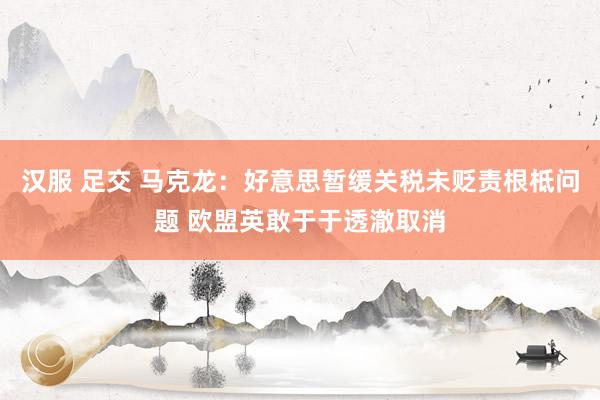 汉服 足交 马克龙：好意思暂缓关税未贬责根柢问题 欧盟英敢于于透澈取消