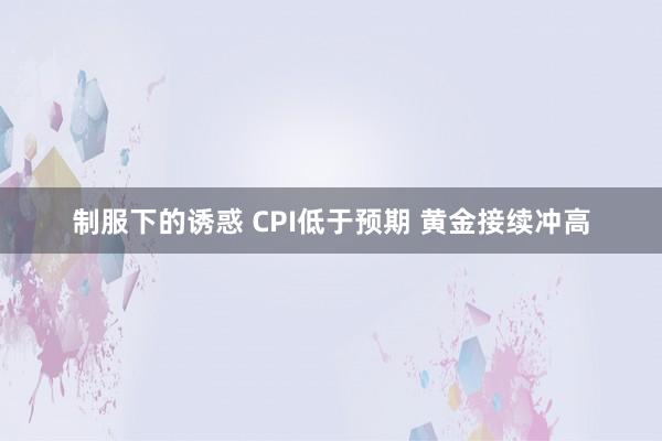 制服下的诱惑 CPI低于预期 黄金接续冲高