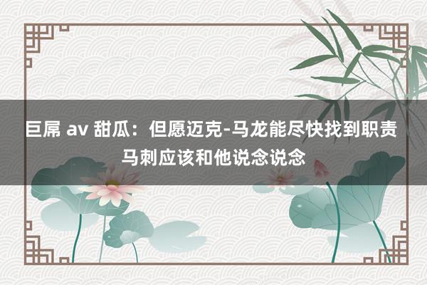 巨屌 av 甜瓜：但愿迈克-马龙能尽快找到职责 马刺应该和他说念说念