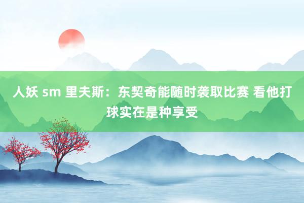 人妖 sm 里夫斯：东契奇能随时袭取比赛 看他打球实在是种享受