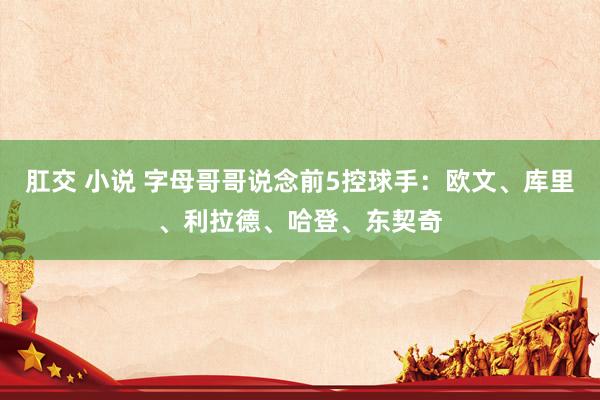 肛交 小说 字母哥哥说念前5控球手：欧文、库里、利拉德、哈登、东契奇