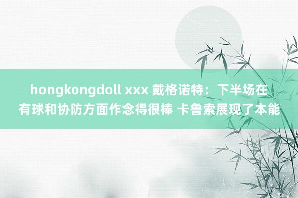 hongkongdoll xxx 戴格诺特：下半场在有球和协防方面作念得很棒 卡鲁索展现了本能